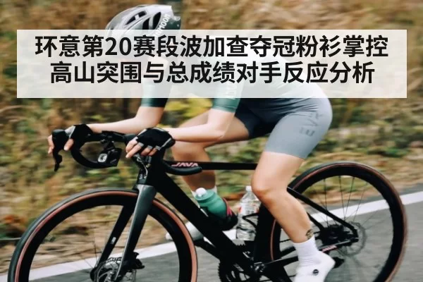 环意第20赛段波加查夺冠粉衫掌控高山突围与总成绩对手反应分析
