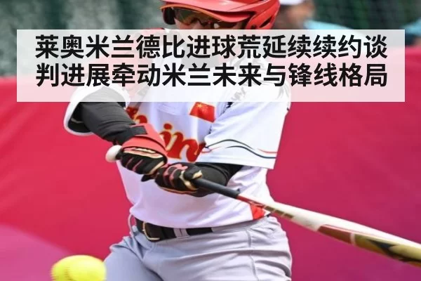 莱奥米兰德比进球荒延续续约谈判进展牵动米兰未来与锋线格局